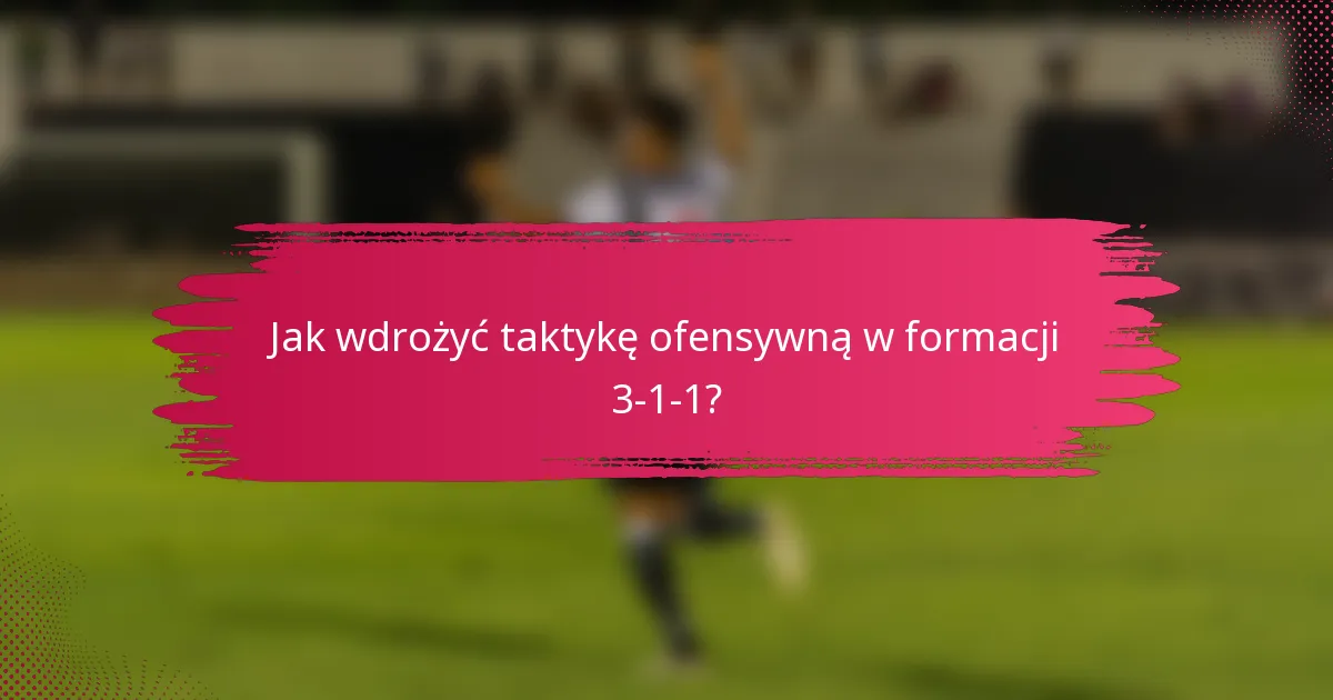 Jak wdrożyć taktykę ofensywną w formacji 3-1-1?