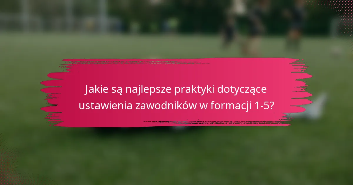 Jakie są najlepsze praktyki dotyczące ustawienia zawodników w formacji 1-5?