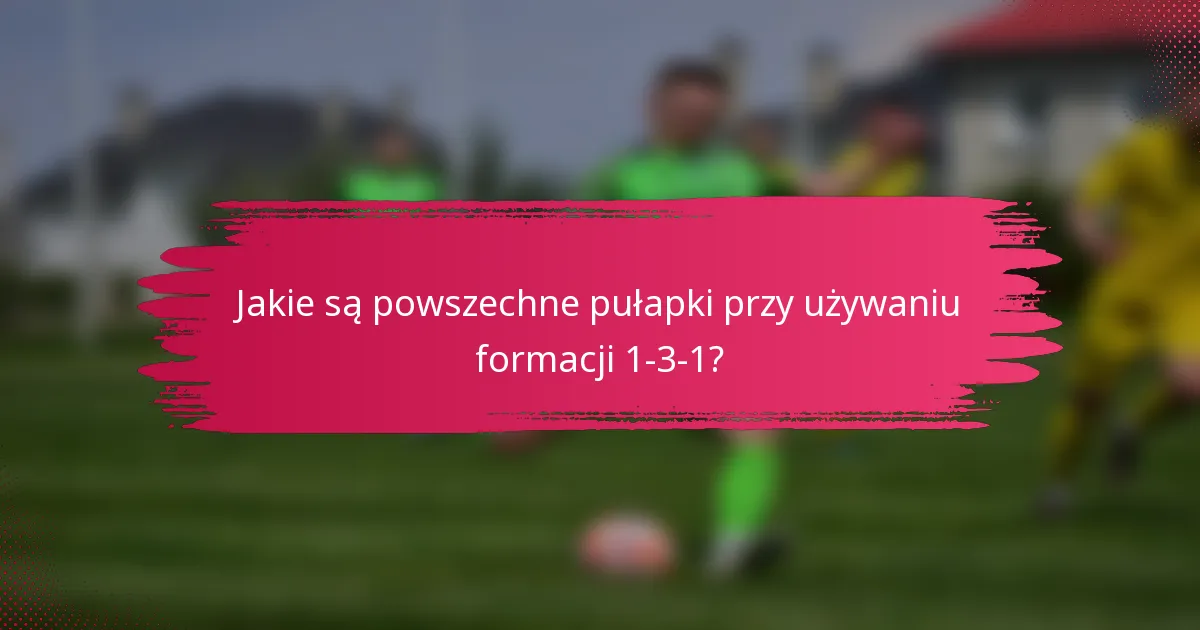 Jakie są powszechne pułapki przy używaniu formacji 1-3-1?