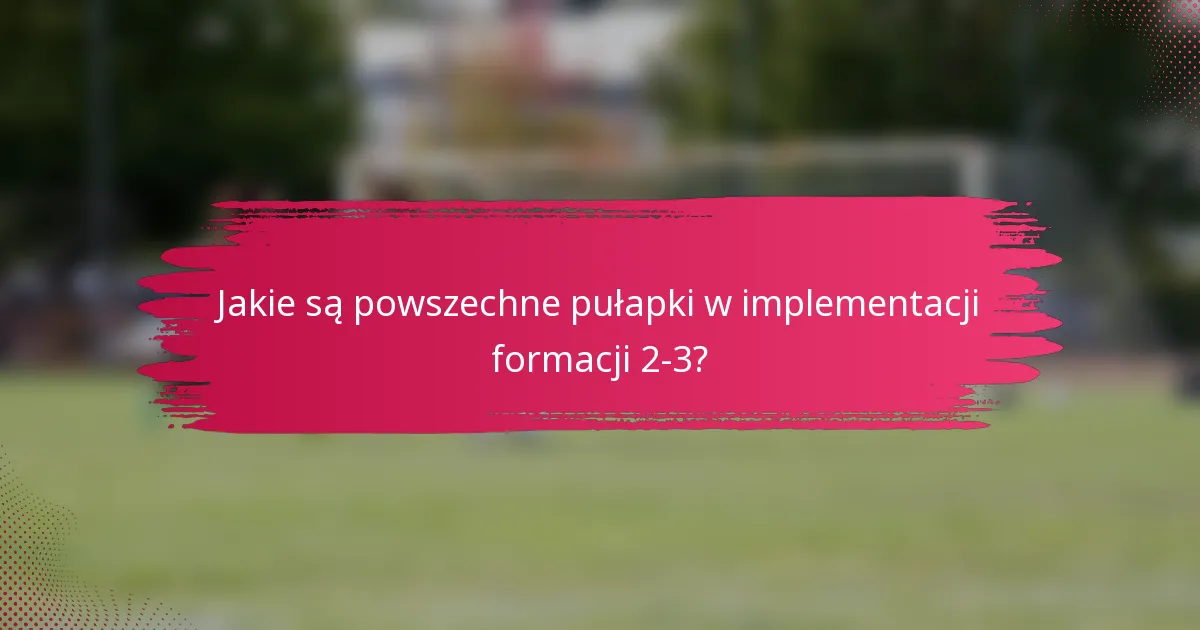 Jakie są powszechne pułapki w implementacji formacji 2-3?
