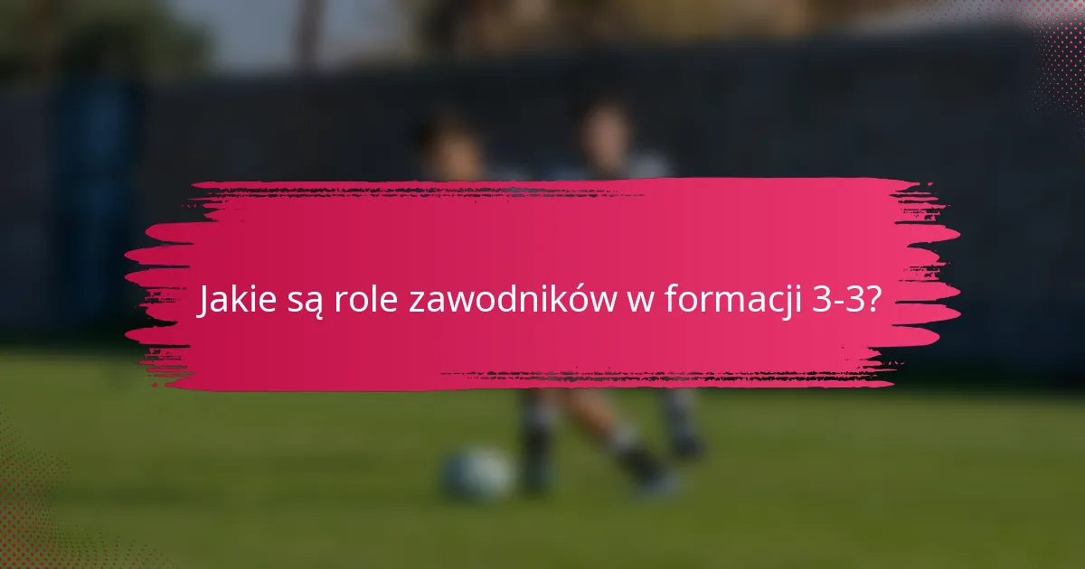 Jakie są role zawodników w formacji 3-3?