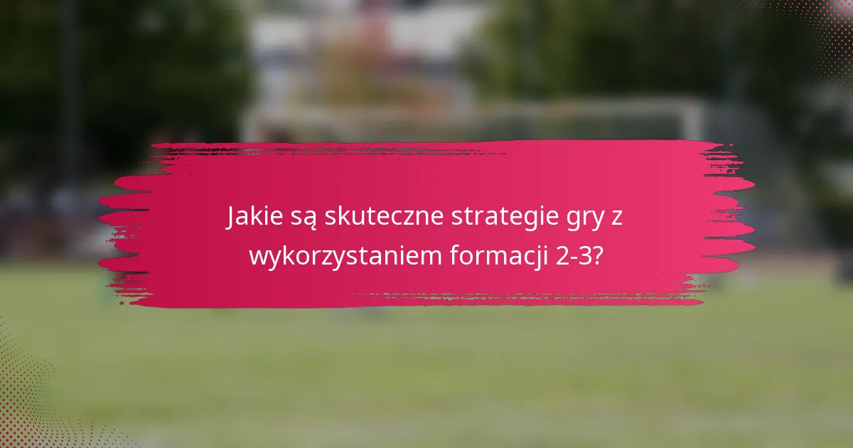 Jakie są skuteczne strategie gry z wykorzystaniem formacji 2-3?