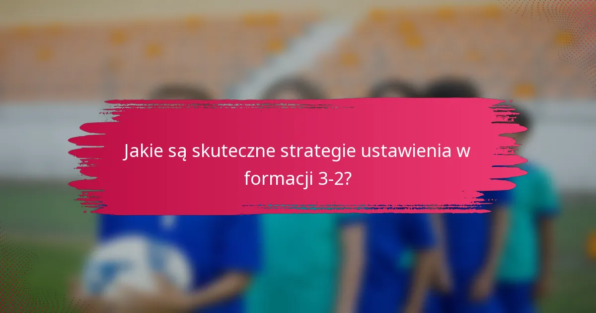 Jakie są skuteczne strategie ustawienia w formacji 3-2?