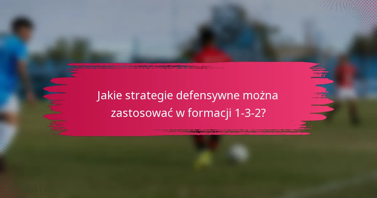 Jakie strategie defensywne można zastosować w formacji 1-3-2?