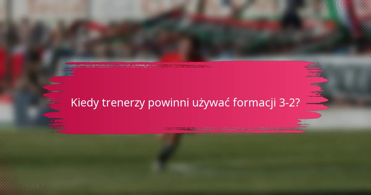 Kiedy trenerzy powinni używać formacji 3-2?
